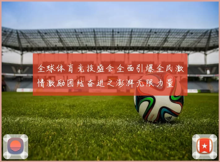 全球体育竞技盛会全面引爆全民激情激励团结奋进之澎湃无限力量