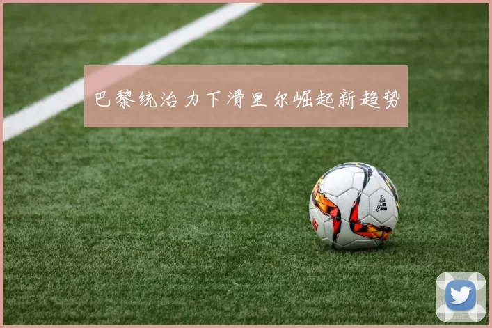 巴黎统治力下滑里尔崛起新趋势
