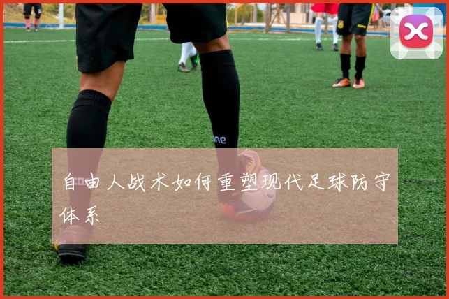 自由人战术如何重塑现代足球防守体系