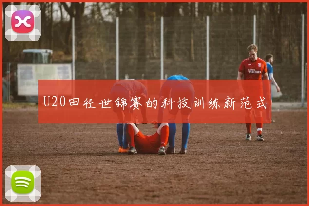 U20田径世锦赛的科技训练新范式