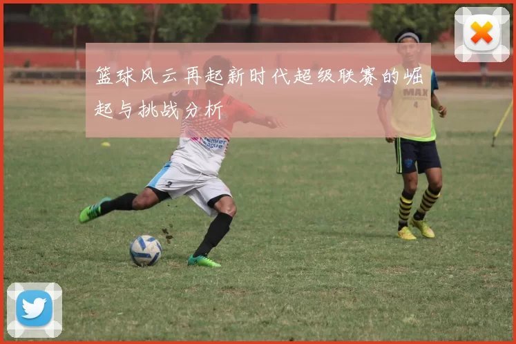 篮球风云再起新时代超级联赛的崛起与挑战分析