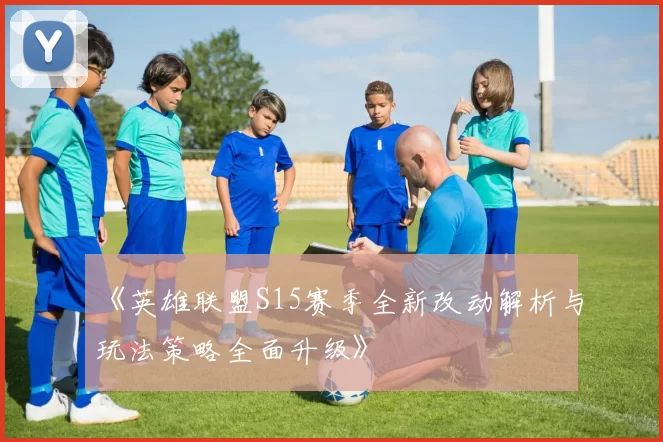 《英雄联盟S15赛季全新改动解析与玩法策略全面升级》