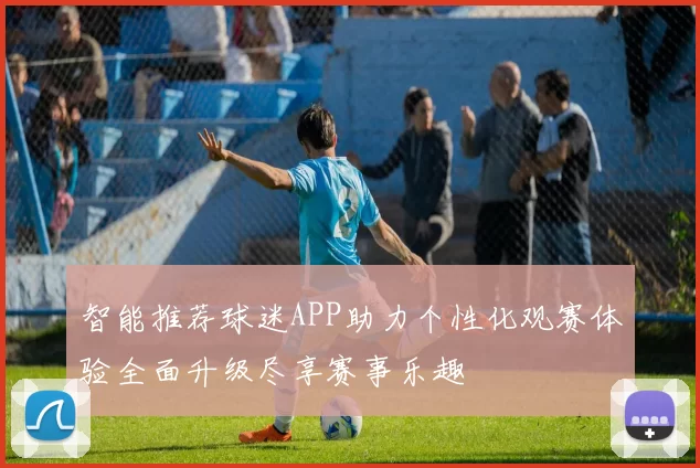 智能推荐球迷APP助力个性化观赛体验全面升级尽享赛事乐趣