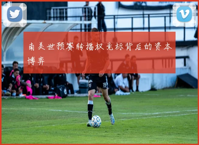 南美世预赛转播权竞标背后的资本博弈