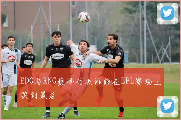 EDG与RNG巅峰对决谁能在LPL赛场上笑到最后