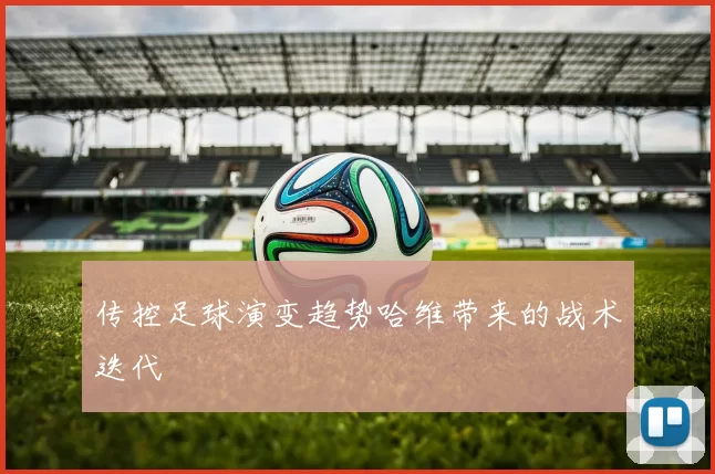 传控足球演变趋势哈维带来的战术迭代