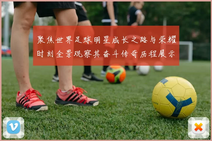 聚焦世界足球明星成长之路与荣耀时刻全景观察其奋斗传奇历程展示