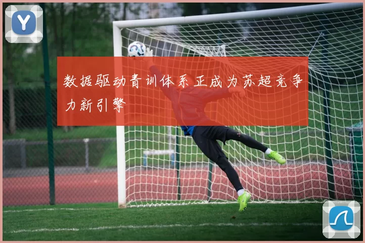 数据驱动青训体系正成为苏超竞争力新引擎