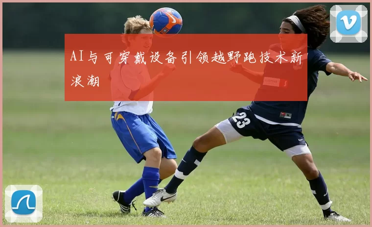 AI与可穿戴设备引领越野跑技术新浪潮