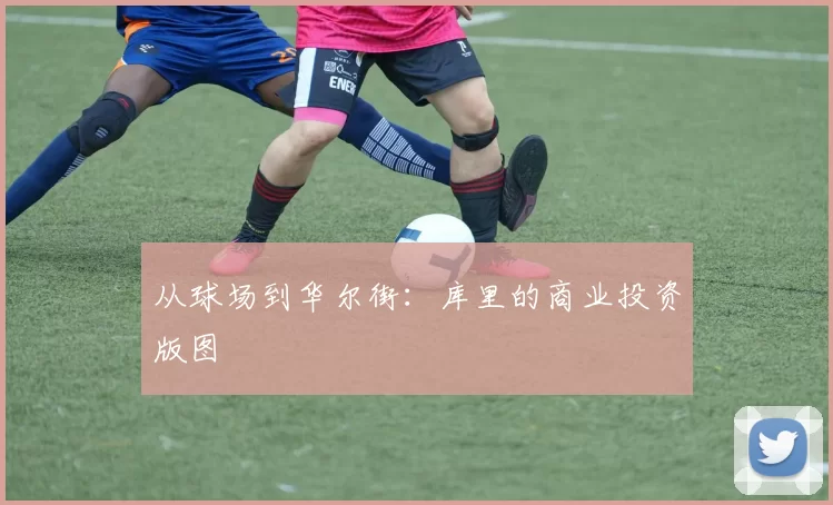 从球场到华尔街：库里的商业投资版图