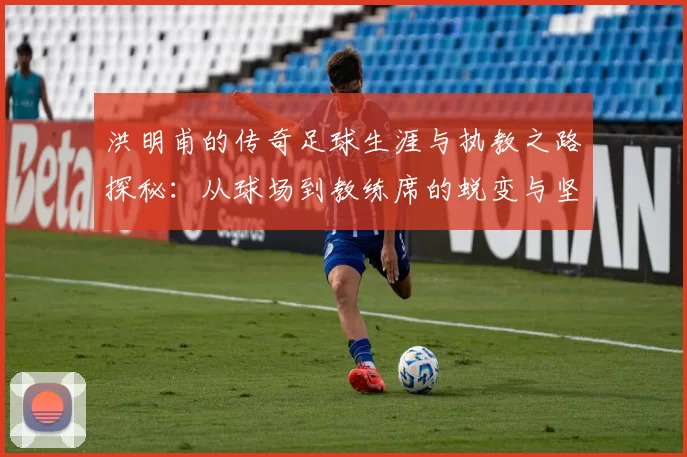 洪明甫的传奇足球生涯与执教之路探秘：从球场到教练席的蜕变与坚持