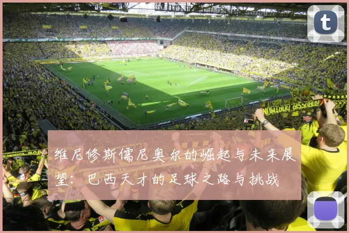 维尼修斯儒尼奥尔的崛起与未来展望：巴西天才的足球之路与挑战