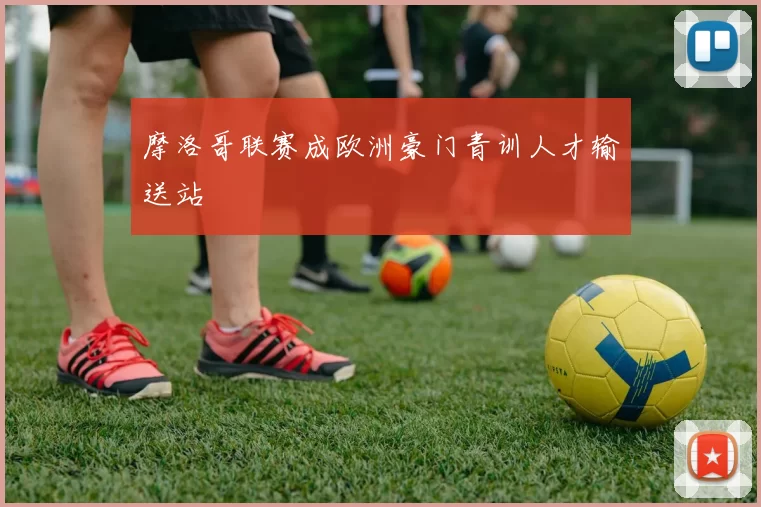 摩洛哥联赛成欧洲豪门青训人才输送站