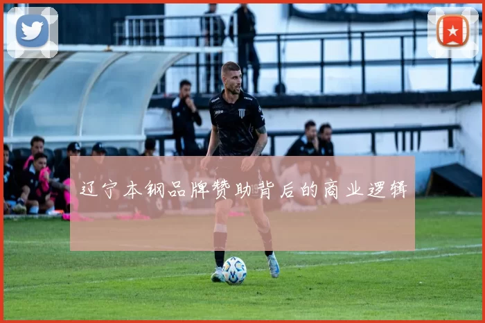 辽宁本钢品牌赞助背后的商业逻辑
