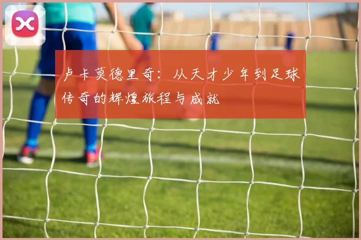 卢卡莫德里奇：从天才少年到足球传奇的辉煌旅程与成就