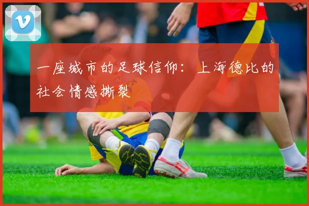 一座城市的足球信仰：上海德比的社会情感撕裂