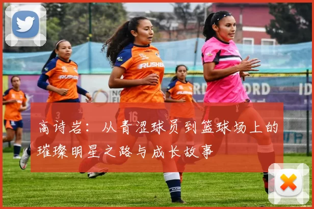 高诗岩：从青涩球员到篮球场上的璀璨明星之路与成长故事