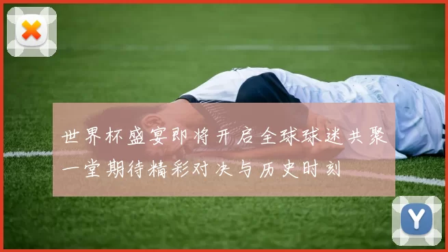 世界杯盛宴即将开启全球球迷共聚一堂期待精彩对决与历史时刻