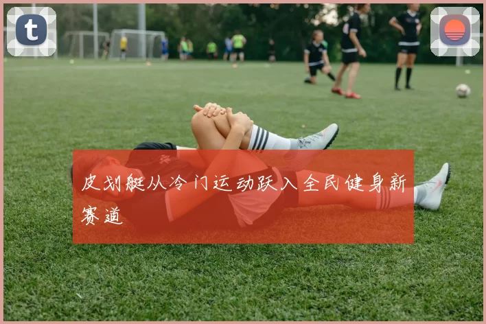 皮划艇从冷门运动跃入全民健身新赛道