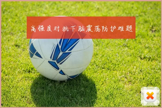 高强度对抗下脑震荡防护难题