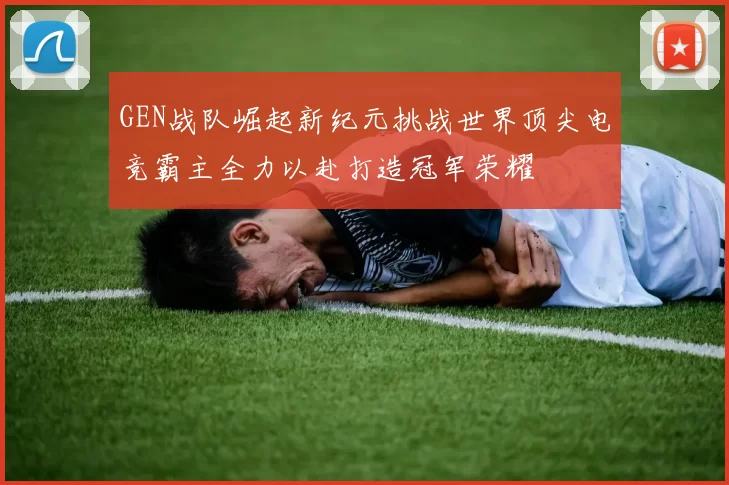 GEN战队崛起新纪元挑战世界顶尖电竞霸主全力以赴打造冠军荣耀