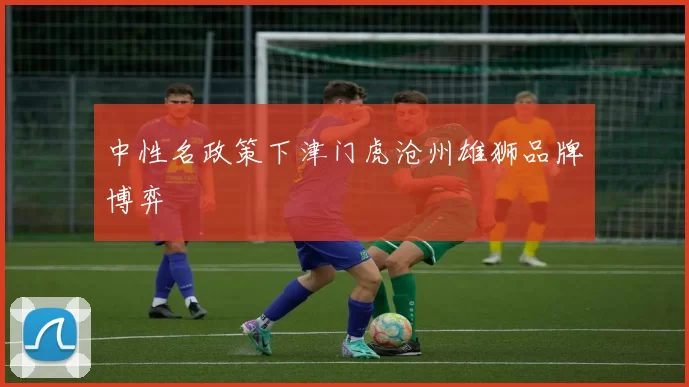 中性名政策下津门虎沧州雄狮品牌博弈