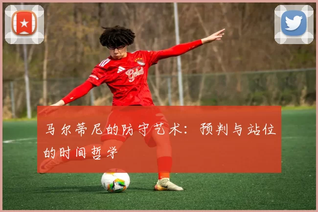 马尔蒂尼的防守艺术：预判与站位的时间哲学