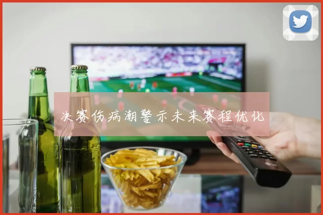 决赛伤病潮警示未来赛程优化