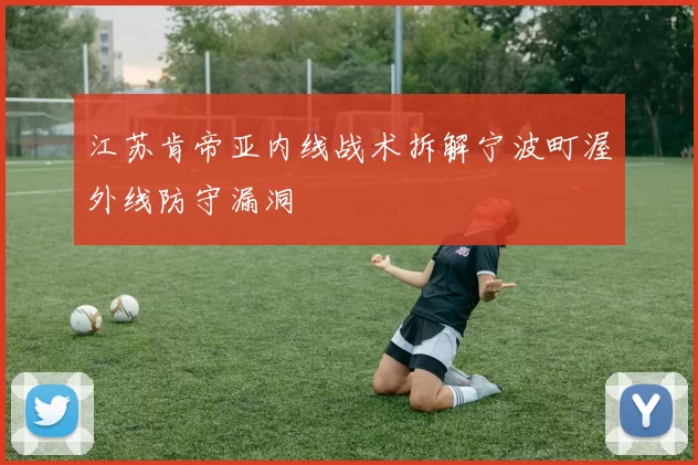 江苏肯帝亚内线战术拆解宁波町渥外线防守漏洞