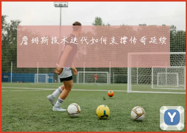 詹姆斯技术迭代如何支撑传奇延续