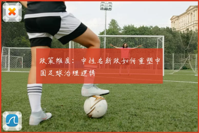 政策维度：中性名新政如何重塑中国足球治理逻辑