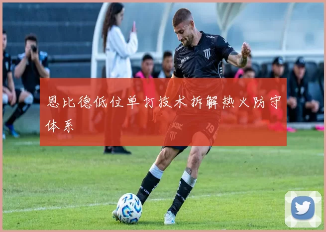 恩比德低位单打技术拆解热火防守体系